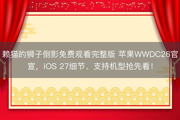 赖猫的狮子倒影免费观看完整版 苹果WWDC26官宣，iOS 27细节、支持机型抢先看！