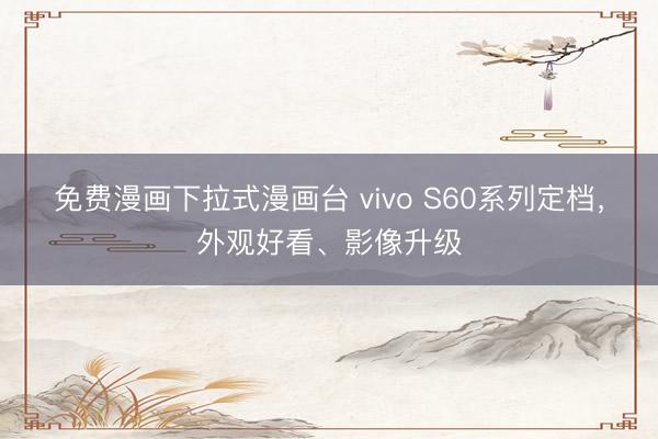 免费漫画下拉式漫画台 vivo S60系列定档，外观好看、影像升级