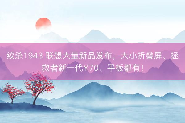 绞杀1943 联想大量新品发布，大小折叠屏、拯救者新一代Y70、平板都有！