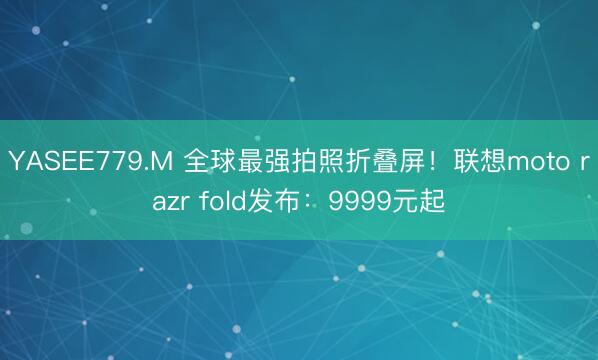 YASEE779.M 全球最强拍照折叠屏！联想moto razr fold发布：9999元起