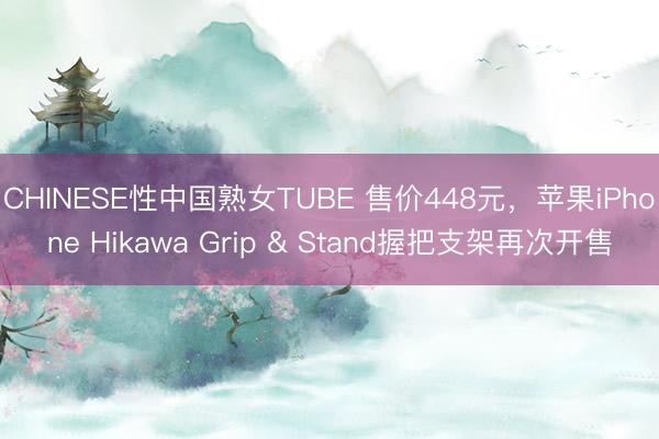 CHINESE性中国熟女TUBE 售价448元，苹果iPhone Hikawa Grip & Stand握把支架再次开售
