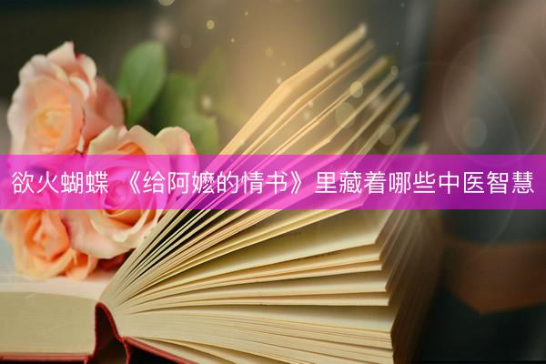 欲火蝴蝶 《给阿嬷的情书》里藏着哪些中医智慧