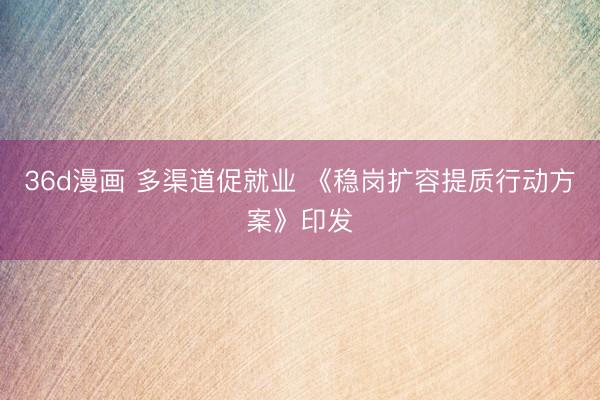 36d漫画 多渠道促就业 《稳岗扩容提质行动方案》印发