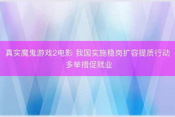 真实魔鬼游戏2电影 我国实施稳岗扩容提质行动 多举措促就业