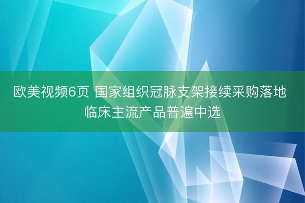 欧美视频6页 国家组织冠脉支架接续采购落地 临床主流产品普遍中选