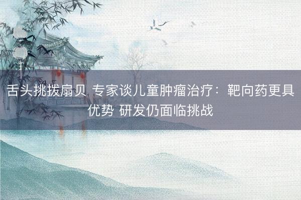 舌头挑拨扇贝 专家谈儿童肿瘤治疗：靶向药更具优势 研发仍面临挑战