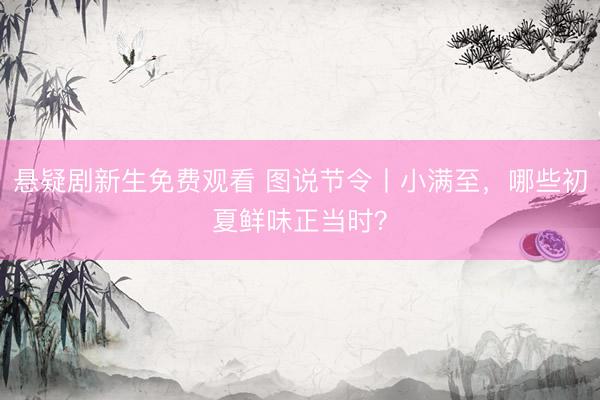 悬疑剧新生免费观看 图说节令丨小满至，<a href=