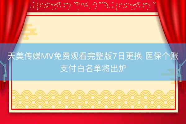 天美传媒MV免费观看完整版7日更换 医保个账支付白名单将出炉