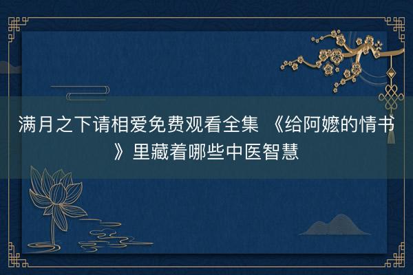 满月之下请相爱免费观看全集 《给阿嬷的情书》里藏着哪些中医智慧