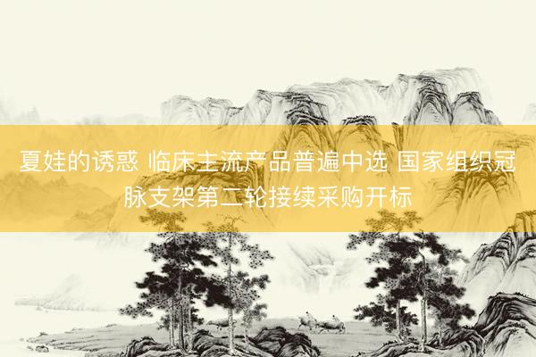 夏娃的诱惑 临床主流产品普遍中选 国家组织冠脉支架第二轮接续采购开标