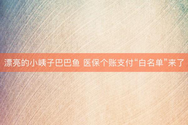 漂亮的小峓子巴巴鱼 医保个账支付“白名单”来了
