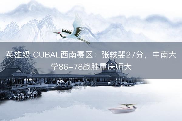 英雄级 CUBAL西南赛区：张轶斐27分，中南大学86-78战胜重庆师大