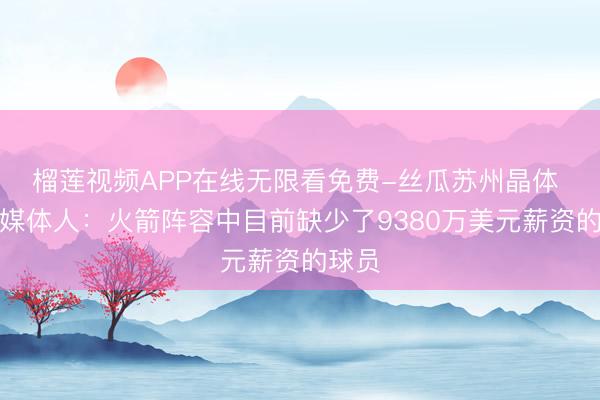 榴莲视频APP在线无限看免费-丝瓜苏州晶体 火箭媒体人：火箭阵容中目前缺少了9380万美元薪资的球员