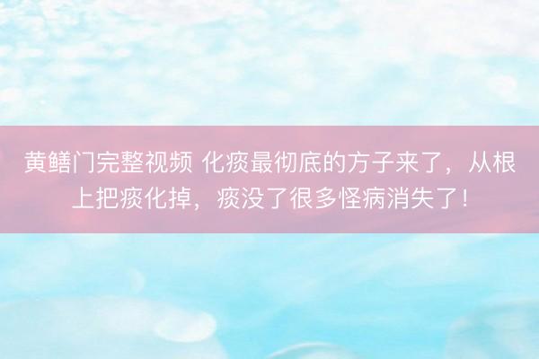 黄鳝门完整视频 化痰最彻底的方子来了，从根上把痰化掉，痰没了很多怪病消失了！