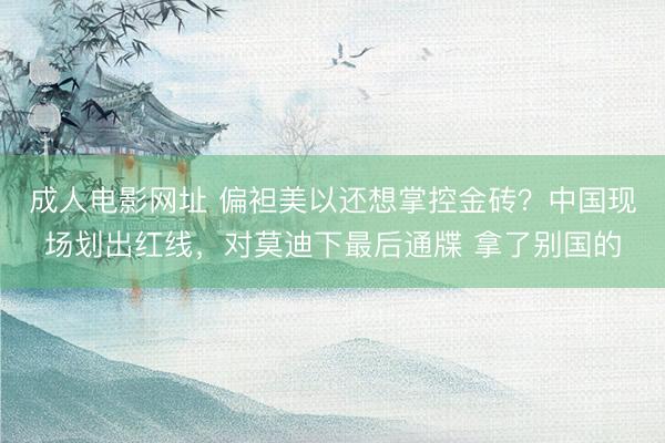 成人电影网址 偏袒美以还想掌控金砖？中国现场划出红线，对莫迪下最后通牒 拿了别国的
