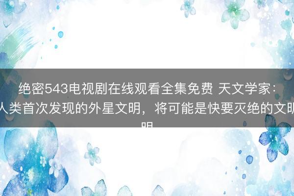 绝密543电视剧在线观看全集免费 天文学家：人类首次发现的外星文明，将可能是快要灭绝的文明