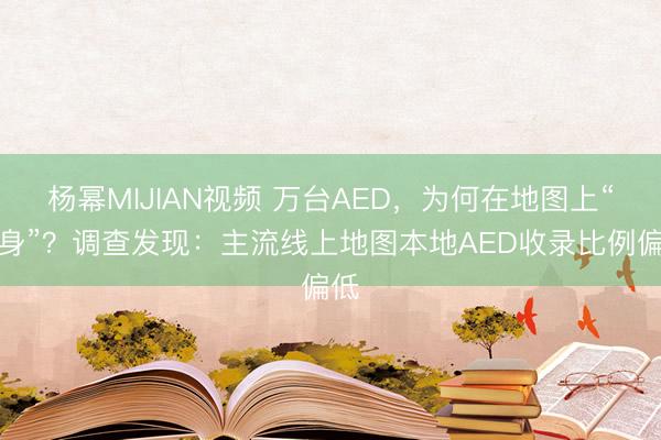 杨幂MIJIAN视频 万台AED，为何在地图上“隐身”？调查发现：主流线上地图本地AED收录比例偏低
