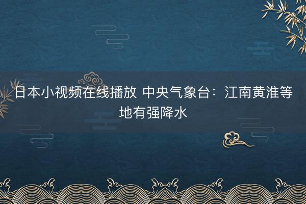 日本小视频在线播放 中央气象台：江南黄淮等地有强降水