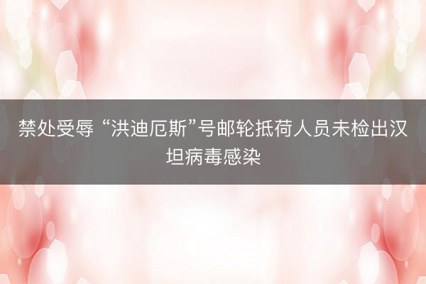 禁处受辱 “洪迪厄斯”号邮轮抵荷人员未检出汉坦病毒感染