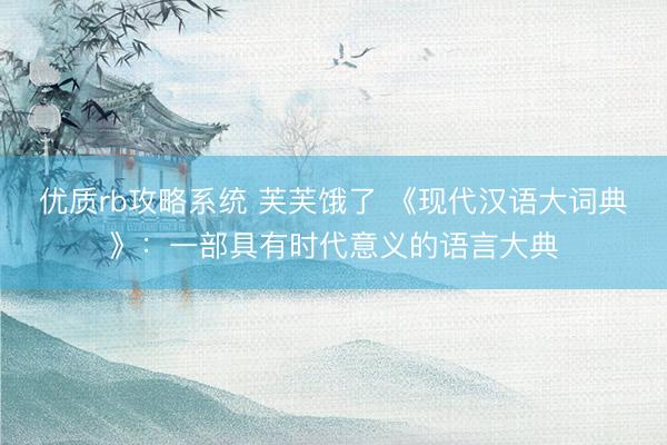 优质rb攻略系统 芙芙饿了 《现代汉语大词典》：一部具有时代意义的语言大典