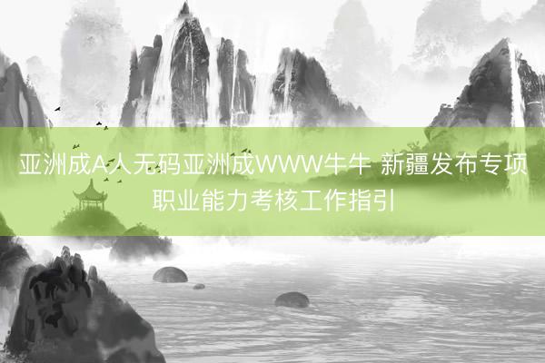 亚洲成A人无码亚洲成WWW牛牛 新疆发布专项职业能力考核工作指引