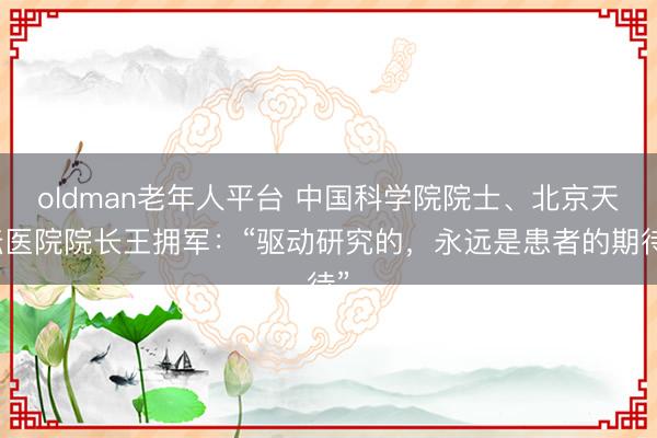 oldman老年人平台 中国科学院院士、北京天坛医院院长王拥军：“驱动研究的，永远是患者的期待”