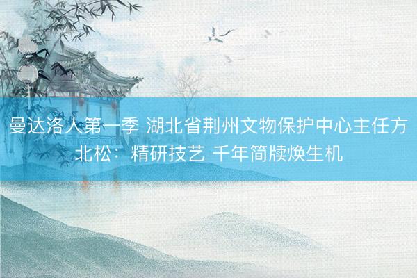 曼达洛人第一季 湖北省荆州文物保护中心主任方北松：精研技艺 千年简牍焕生机