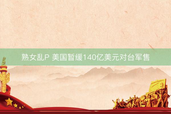 熟女乱P 美国暂缓140亿美元对台军售