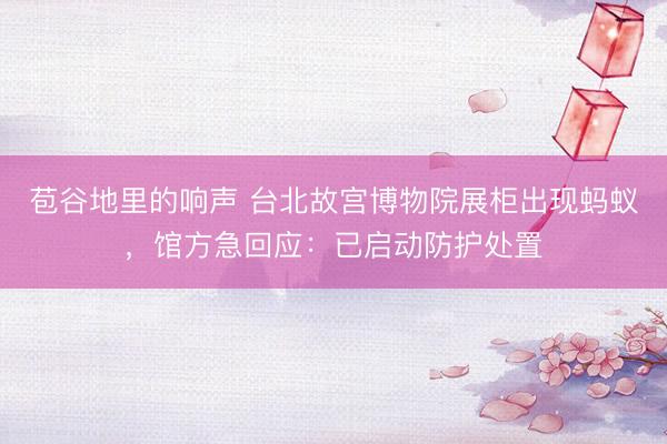 苞谷地里的响声 台北故宫博物院展柜出现蚂蚁，馆方急回应：已启动防护处置