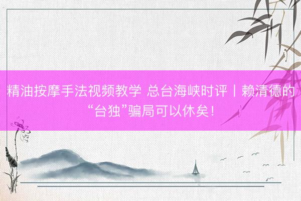 精油按摩手法视频教学 总台海峡时评丨赖清德的“台独”骗局可以休矣！