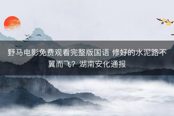 野马电影免费观看完整版国语 修好的水泥路不翼而飞？湖南安化通报