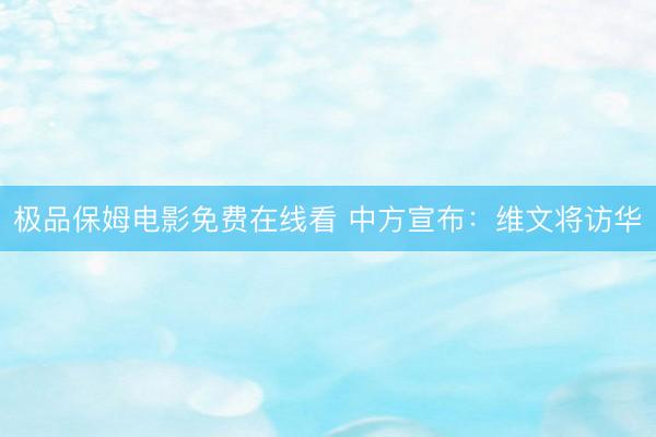 极品保姆电影免费在线看 中方宣布：维文将访华