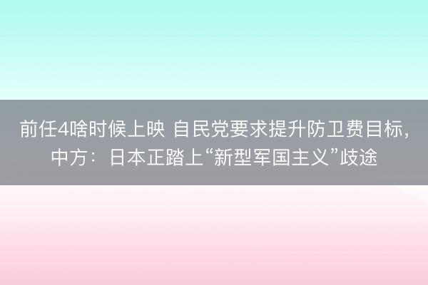 前任4啥时候上映 自民党要求提升防卫费目标，中方：日本正踏上“新型军国主义”歧途