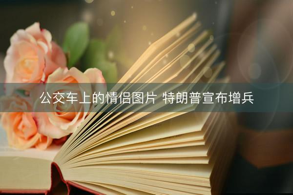 公交车上的情侣图片 特朗普宣布增兵