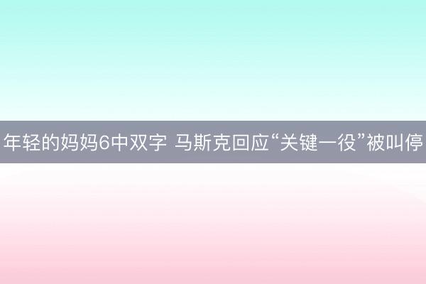 年轻的妈妈6中双字 马斯克回应“关键一役”被叫停