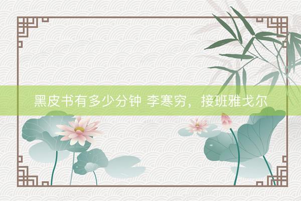 黑皮书有多少分钟 李寒穷，接班雅戈尔