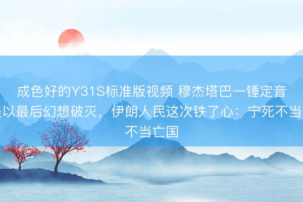 成色好的Y31S标准版视频 穆杰塔巴一锤定音，美以最后幻想破灭，伊朗人民这次铁了心：宁死不当亡国