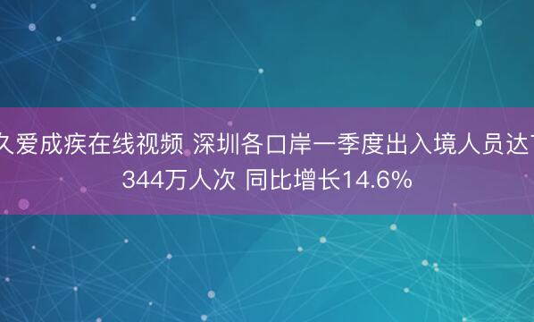 久爱成疾在线视频 深圳各口岸一季度出入境人员达7344万人次 同比增长14.6%