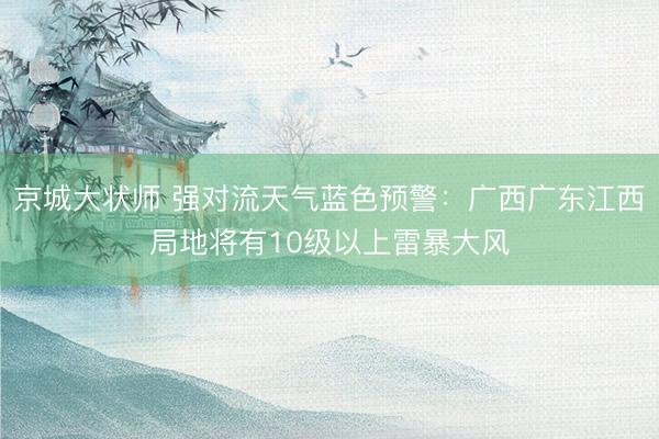 京城大状师 强对流天气蓝色预警：广西广东江西局地将有10级以上雷暴大风