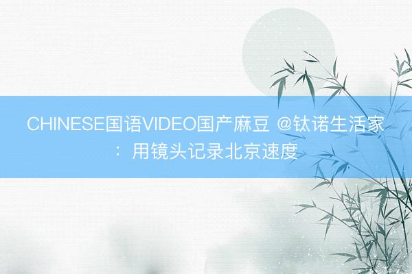 CHINESE国语VIDEO国产麻豆 @钛诺生活家:用镜头记录北京速度