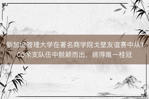 新加坡管理大学在著名商学院戈壁友谊赛中从100余支队伍中脱颖而出,摘得唯一桂冠