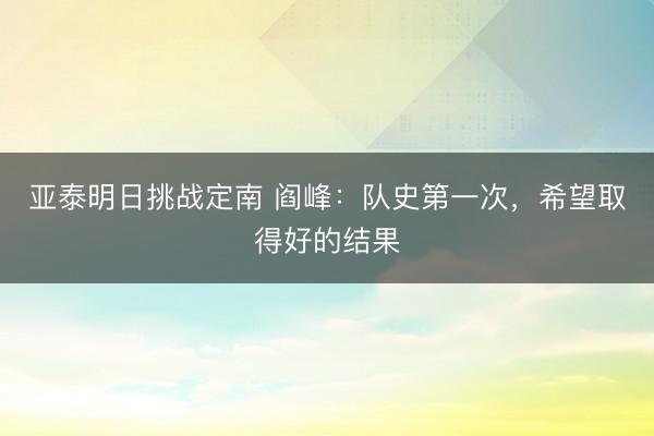 亚泰明日挑战定南 阎峰:队史第一次,希望取得好的结果
