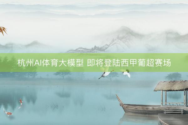 杭州AI体育大模型 即将登陆西甲葡超赛场