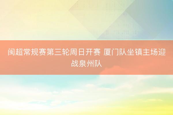 闽超常规赛第三轮周日开赛 厦门队坐镇主场迎战泉州队
