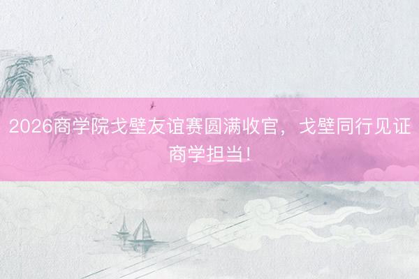 2026商学院戈壁友谊赛圆满收官，戈壁同行见证商学担当！