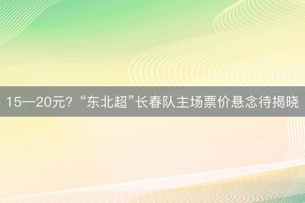 15—20元？“东北超”长春队主场票价悬念待揭晓