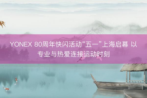 YONEX 80周年快闪活动“五一”上海启幕 以专业与热爱连接运动时刻