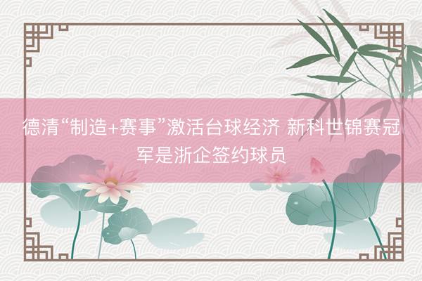 德清“制造+赛事”激活台球经济 新科世锦赛冠军是浙企签约球员