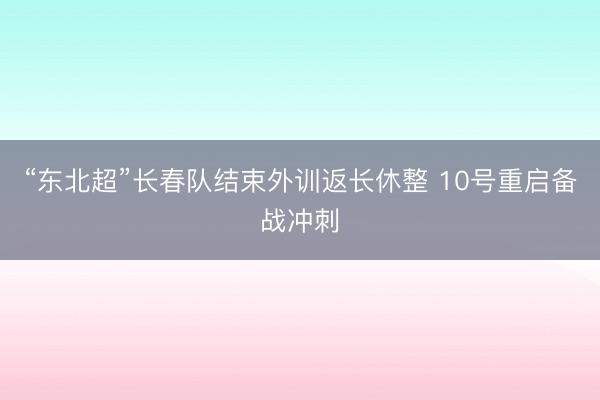 “东北超”长春队结束外训返长休整 10号重启备战冲刺