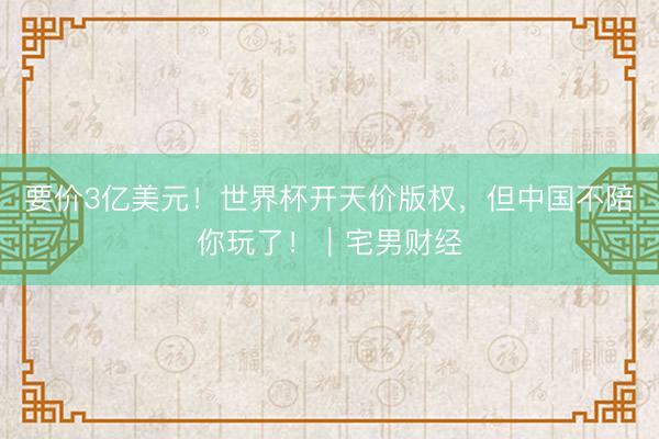 要价3亿美元！世界杯开天价版权，但中国不陪你玩了！｜宅男财经